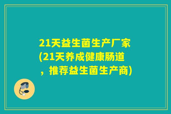 21天益生菌生产厂家(21天养成健康肠道，推荐益生菌生产商)