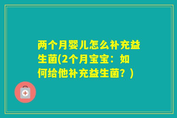 两个月婴儿怎么补充益生菌(2个月宝宝:如何给他补充益生菌?) 两个月婴儿怎么补充益生菌(2个月宝宝:如何给他补充益生菌?)