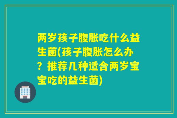 两岁孩子吃什么益生菌(孩子怎么办?推荐几种适合两岁宝宝吃的益生菌) 两岁孩子吃什么益生菌(孩子怎么办?推荐几种适合两岁宝宝吃的益生菌)