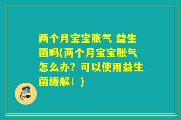 两个月宝宝 益生菌吗(两个月宝宝怎么办？可以使用益生菌缓解！)
