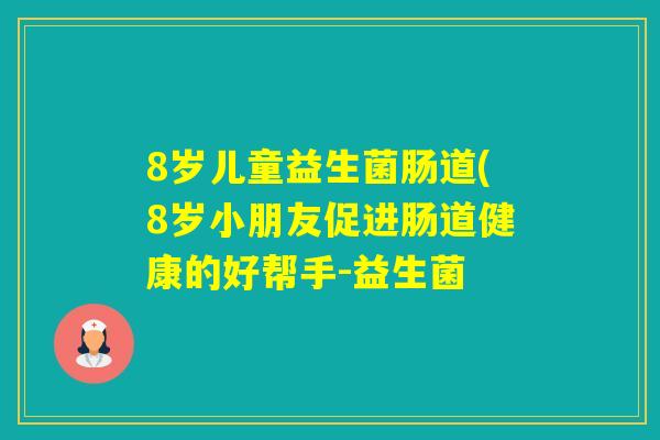 8岁儿童益生菌肠道(8岁小朋友促进肠道健康的好帮手-益生菌 8岁儿童益生菌肠道(8岁小朋友促进肠道健康的好帮手-益生菌