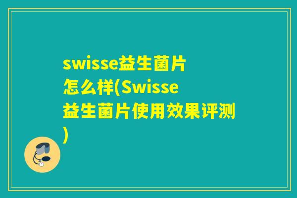 swisse益生菌片怎么样(Swisse益生菌片使用效果评测) swisse益生菌片怎么样(Swisse益生菌片使用效果评测)