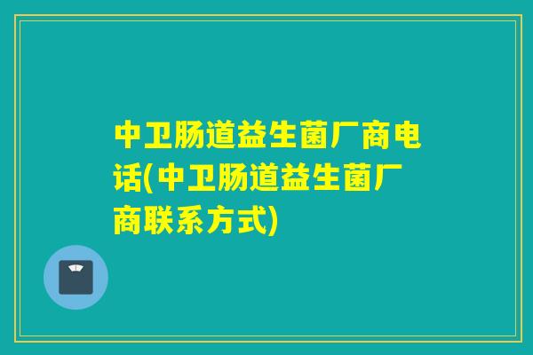 中卫肠道益生菌厂商电话(中卫肠道益生菌厂商联系方式)