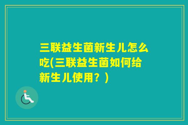 三联益生菌新生儿怎么吃(三联益生菌如何给新生儿使用？)
