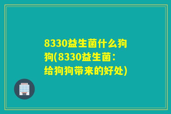 8330益生菌什么狗狗(8330益生菌：给狗狗带来的好处)