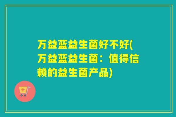万益蓝益生菌好不好(万益蓝益生菌：值得信赖的益生菌产品)