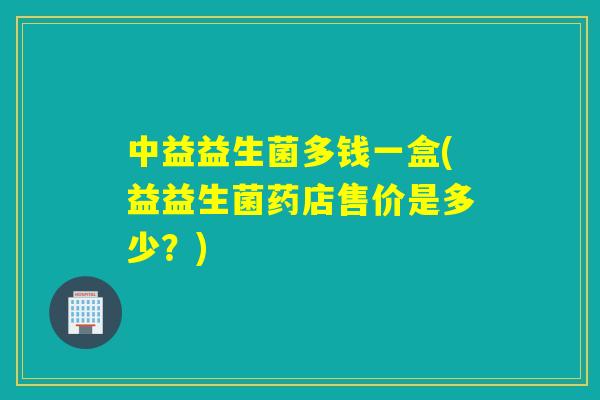 中益益生菌多钱一盒(益益生菌药店售价是多少？)
