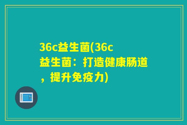 36c益生菌(36c益生菌:打造健康肠道,提升力) 36c益生菌(36c益生菌:打造健康肠道,提升力)