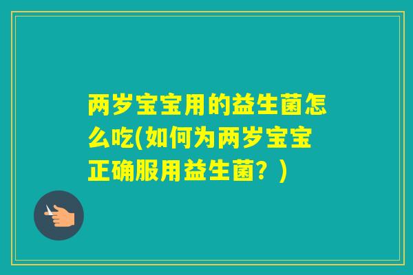 两岁宝宝用的益生菌怎么吃(如何为两岁宝宝正确服用益生菌？)