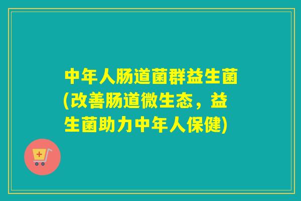 中年人肠道菌群益生菌(改善肠道微生态，益生菌助力中年人保健)