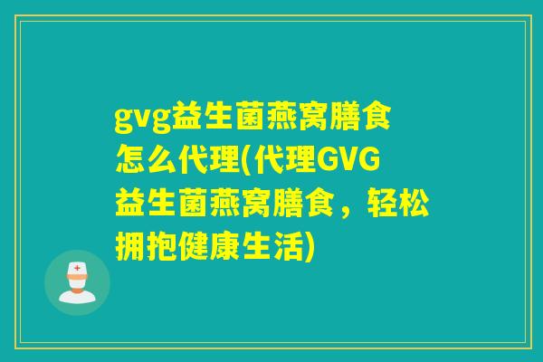 gvg益生菌燕窝膳食怎么代理(代理GVG益生菌燕窝膳食，轻松拥抱健康生活)