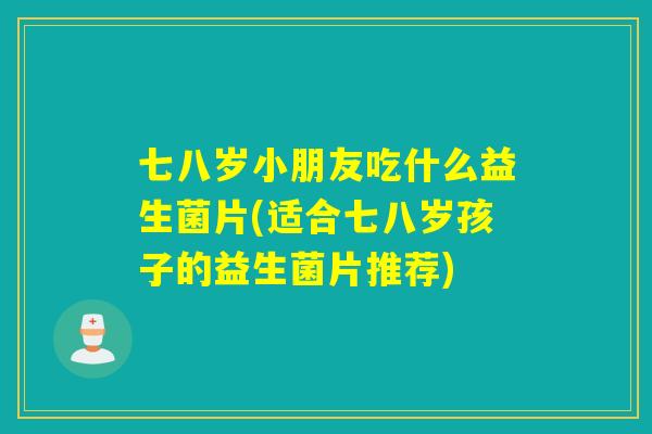 七八岁小朋友吃什么益生菌片(适合七八岁孩子的益生菌片推荐)