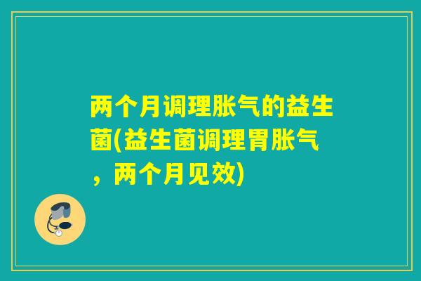两个月调理的益生菌(益生菌调理胃，两个月见效)