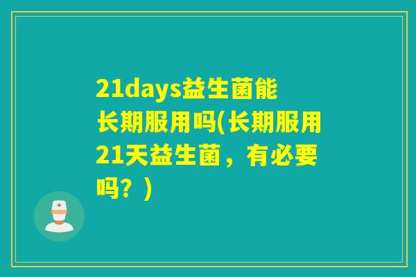 21days益生菌能长期服用吗(长期服用21天益生菌，有必要吗？)