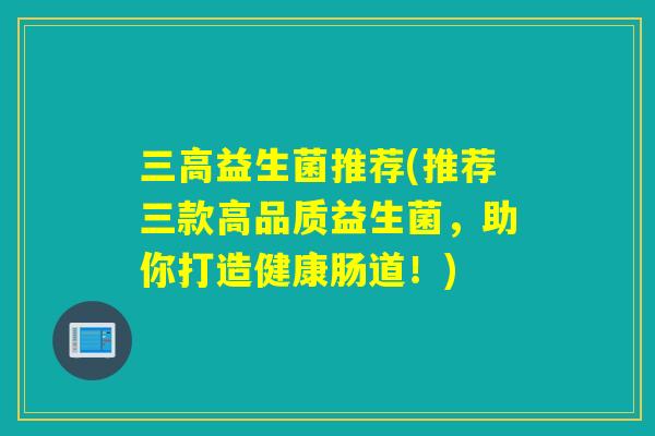 益生菌推荐(推荐三款高品质益生菌，助你打造健康肠道！)