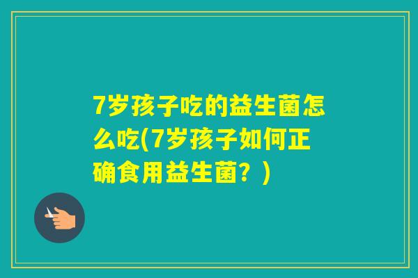 7岁孩子吃的益生菌怎么吃(7岁孩子如何正确食用益生菌？)