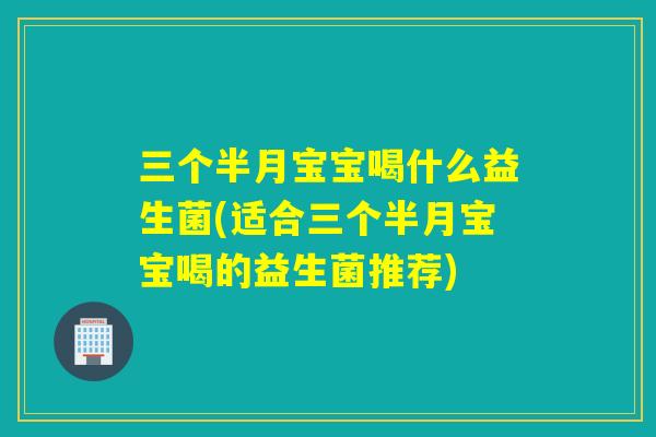 三个半月宝宝喝什么益生菌(适合三个半月宝宝喝的益生菌推荐)
