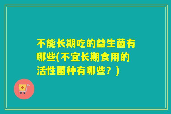 不能长期吃的益生菌有哪些(不宜长期食用的活性菌种有哪些？)