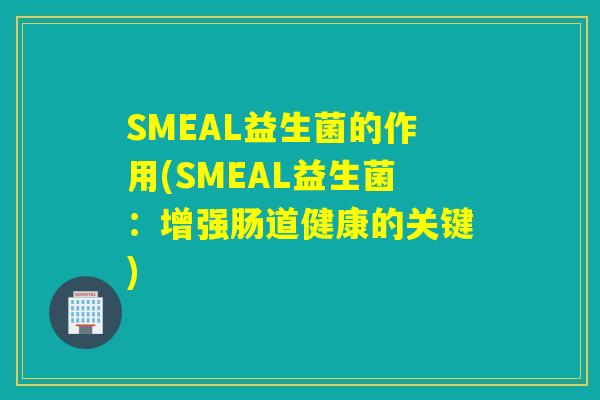 SMEAL益生菌的作用(SMEAL益生菌：增强肠道健康的关键)