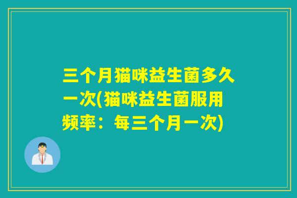 三个月猫咪益生菌多久一次(猫咪益生菌服用频率：每三个月一次)