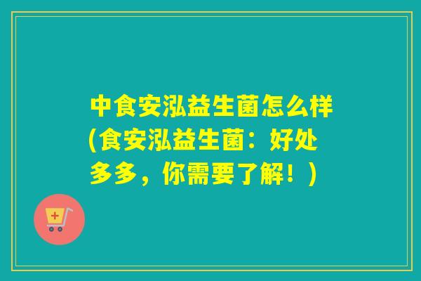 中食安泓益生菌怎么样(食安泓益生菌：好处多多，你需要了解！)