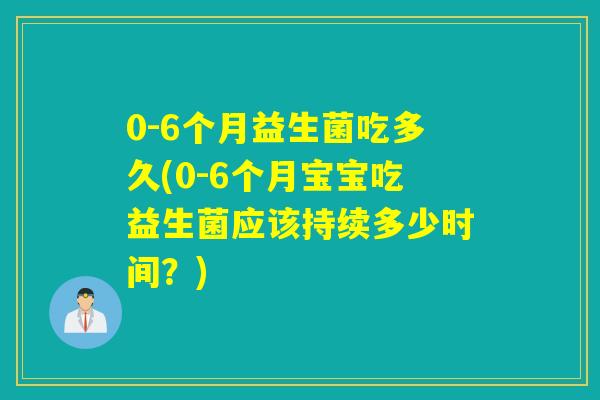 0-6个月益生菌吃多久(0-6个月宝宝吃益生菌应该持续多少时间?) 0-6个月益生菌吃多久(0-6个月宝宝吃益生菌应该持续多少时间?)