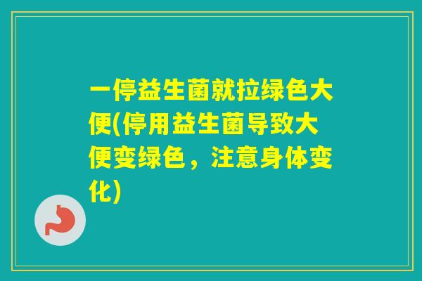 一停益生菌就拉绿色大便(停用益生菌导致大便变绿色,注意身体变化) 一停益生菌就拉绿色大便(停用益生菌导致大便变绿色,注意身体变化)