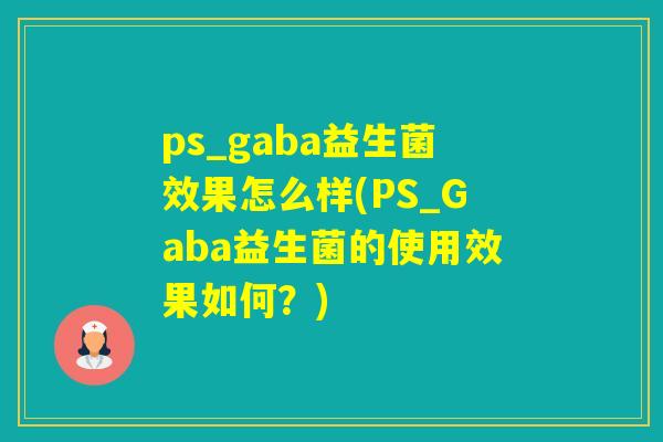ps_gaba益生菌效果怎么样(PS_Gaba益生菌的使用效果如何？)