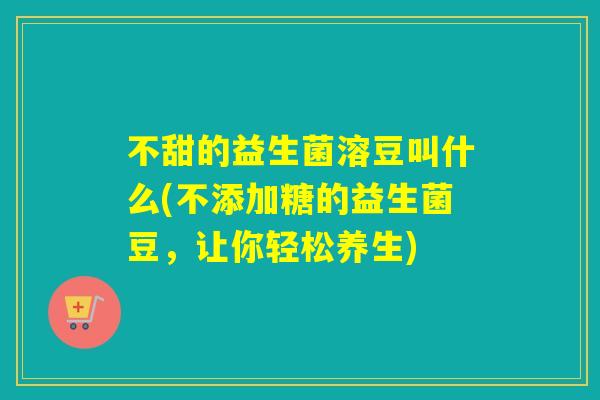 不甜的益生菌溶豆叫什么(不添加糖的益生菌豆，让你轻松养生)