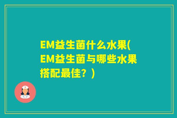 EM益生菌什么水果(EM益生菌与哪些水果搭配佳？)
