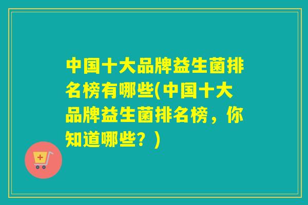 中国十大品牌益生菌排名榜有哪些(中国十大品牌益生菌排名榜,你知道哪些?) 中国十大品牌益生菌排名榜有哪些(中国十大品牌益生菌排名榜,你知道哪些?)