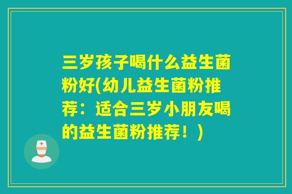 三岁孩子喝什么益生菌粉好(幼儿益生菌粉推荐:适合三岁小朋友喝的益生菌粉推荐!) 三岁孩子喝什么益生菌粉好(幼儿益生菌粉推荐:适合三岁小朋友喝的益生菌粉推荐!)