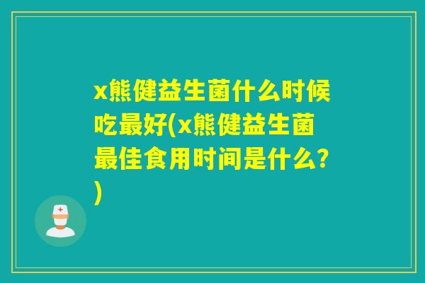 x熊健益生菌什么时候吃好(x熊健益生菌佳食用时间是什么？)