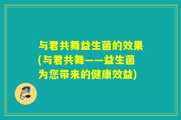 与君共舞益生菌的效果(与君共舞——益生菌为您带来的健康效益)