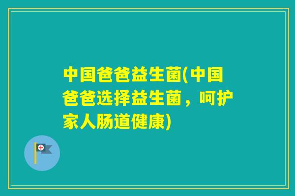 中国爸爸益生菌(中国爸爸选择益生菌，呵护家人肠道健康)
