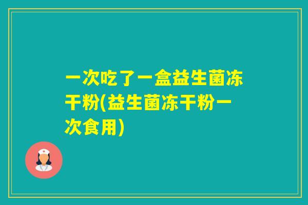一次吃了一盒益生菌冻干粉(益生菌冻干粉一次食用)