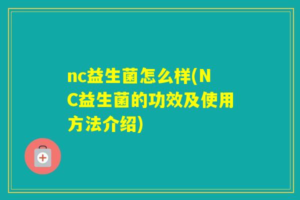 nc益生菌怎么样(NC益生菌的功效及使用方法介绍)