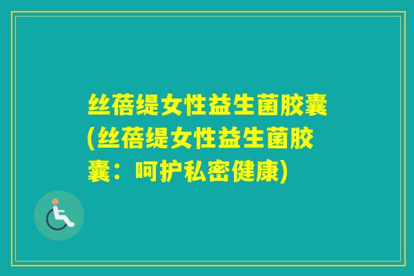 丝蓓缇女性益生菌胶囊(丝蓓缇女性益生菌胶囊：呵护私密健康)