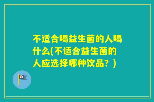 不适合喝益生菌的人喝什么(不适合益生菌的人应选择哪种饮品?) 不适合喝益生菌的人喝什么(不适合益生菌的人应选择哪种饮品?)