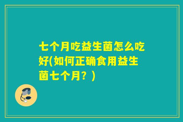 七个月吃益生菌怎么吃好(如何正确食用益生菌七个月？)