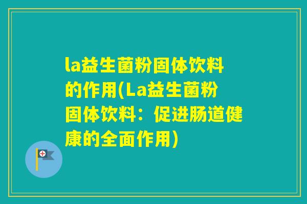 la益生菌粉固体饮料的作用(La益生菌粉固体饮料:促进肠道健康的全面作用) la益生菌粉固体饮料的作用(La益生菌粉固体饮料:促进肠道健康的全面作用)