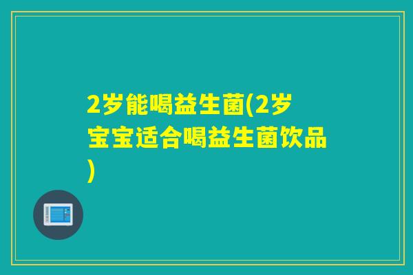 2岁能喝益生菌(2岁宝宝适合喝益生菌饮品) 2岁能喝益生菌(2岁宝宝适合喝益生菌饮品)
