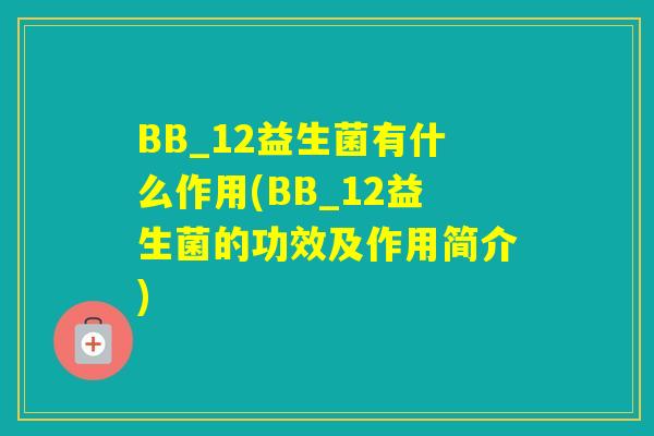 BB_12益生菌有什么作用(BB_12益生菌的功效及作用简介) BB_12益生菌有什么作用(BB_12益生菌的功效及作用简介)