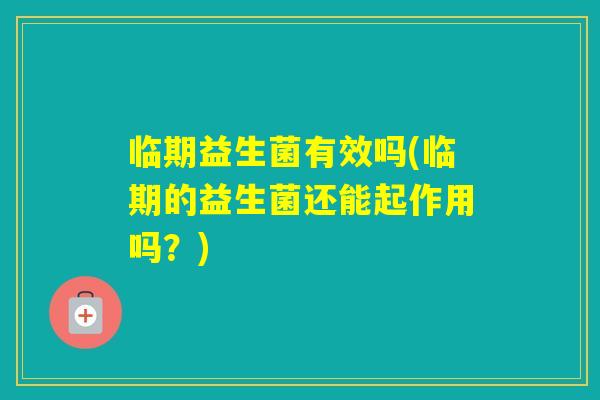 临期益生菌有效吗(临期的益生菌还能起作用吗?) 临期益生菌有效吗(临期的益生菌还能起作用吗?)