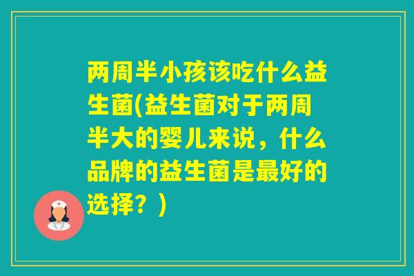 两周半小孩该吃什么益生菌(益生菌对于两周半大的婴儿来说，什么品牌的益生菌是好的选择？)