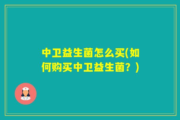 中卫益生菌怎么买(如何购买中卫益生菌？)