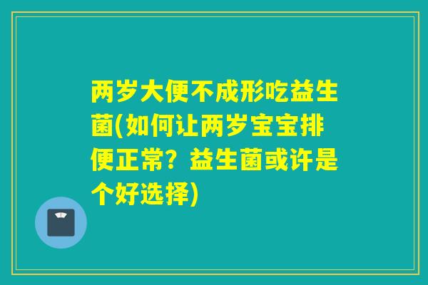 两岁大便不成形吃益生菌(如何让两岁宝宝排便正常？益生菌或许是个好选择)