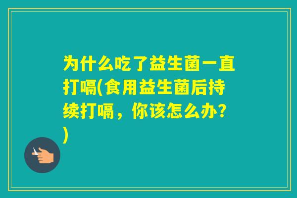 为什么吃了益生菌一直打嗝(食用益生菌后持续打嗝，你该怎么办？)