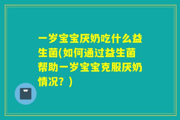 一岁宝宝厌奶吃什么益生菌(如何通过益生菌帮助一岁宝宝克服厌奶情况？)