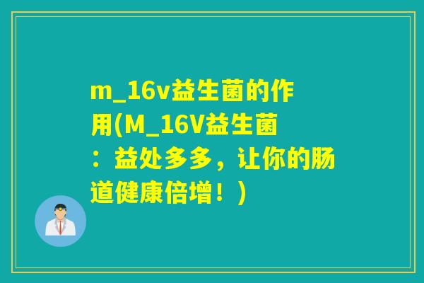m_16v益生菌的作用(M_16V益生菌：益处多多，让你的肠道健康倍增！)